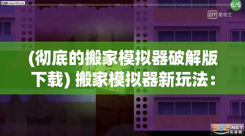 (彻底的搬家模拟器破解版下载) 搬家模拟器新玩法：揭秘如何高效打包与搬运，快速落户新居一条龙攻略